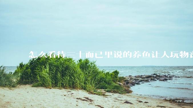 怎么看待三十而已里说的养鱼让人玩物丧志，养鱼是魔鬼，是黑洞，养鱼毁三代鱼缸毁一生的话?