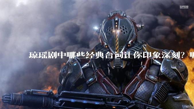 琼瑶剧中哪些经典台词让你印象深刻？哪些经典场景让你记忆犹新？